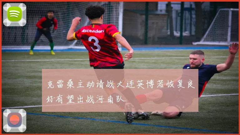 克雷桑主动请战大连英博若恢复良好有望出战河南队