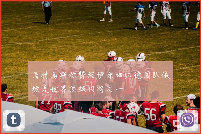 马特乌斯称赞诺伊尔回归德国队依然是世界顶级门将之一
