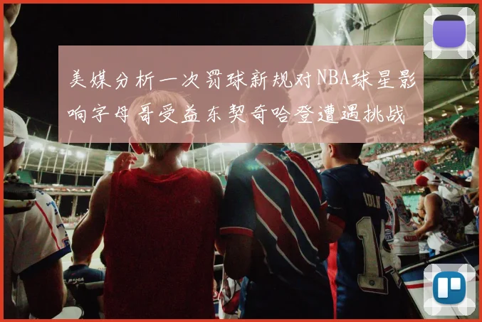 美媒分析一次罚球新规对NBA球星影响字母哥受益东契奇哈登遭遇挑战