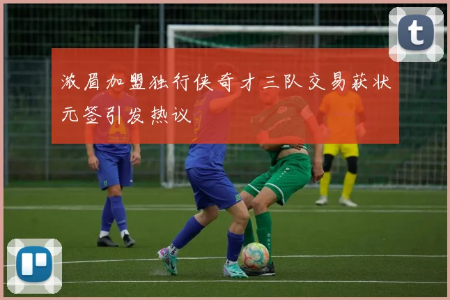 浓眉加盟独行侠奇才三队交易获状元签引发热议