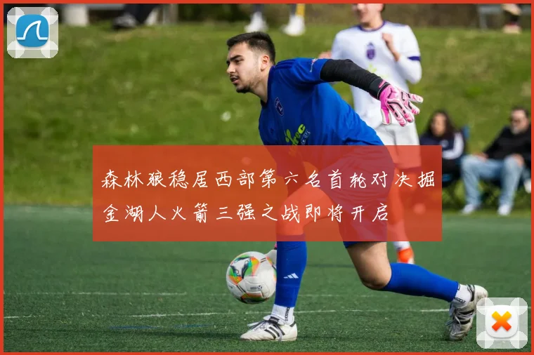森林狼稳居西部第六名首轮对决掘金湖人火箭三强之战即将开启