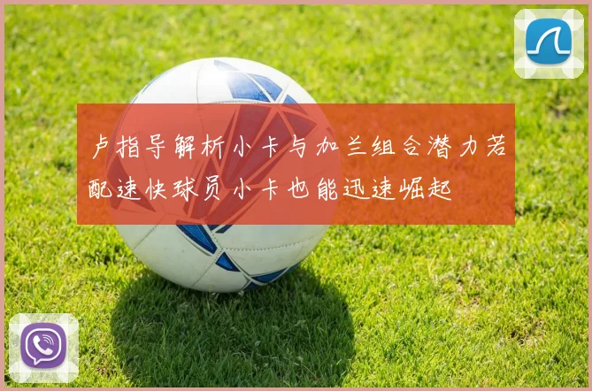 卢指导解析小卡与加兰组合潜力若配速快球员小卡也能迅速崛起
