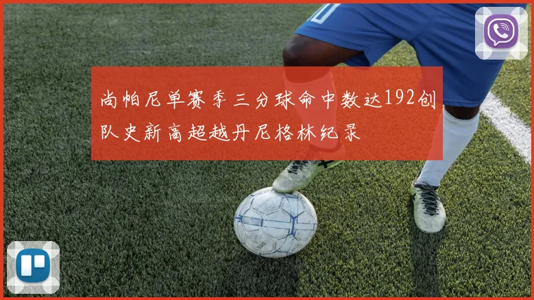 尚帕尼单赛季三分球命中数达192创队史新高超越丹尼格林纪录