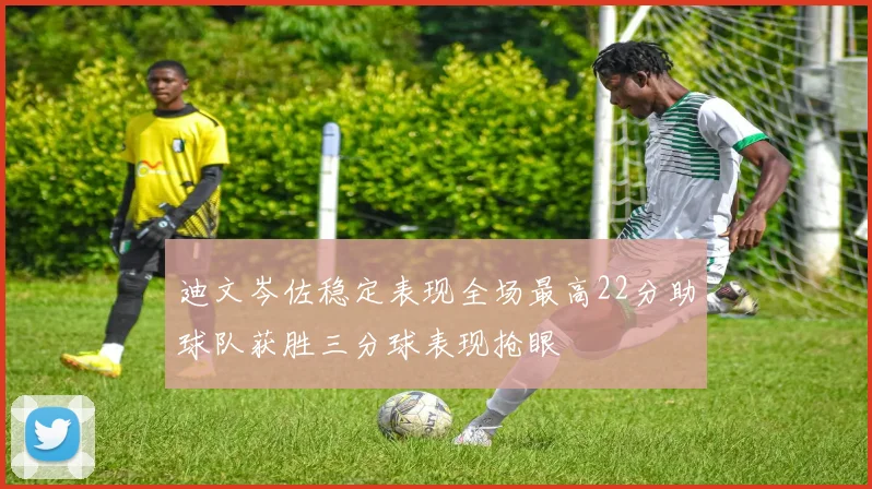 迪文岑佐稳定表现全场最高22分助球队获胜三分球表现抢眼