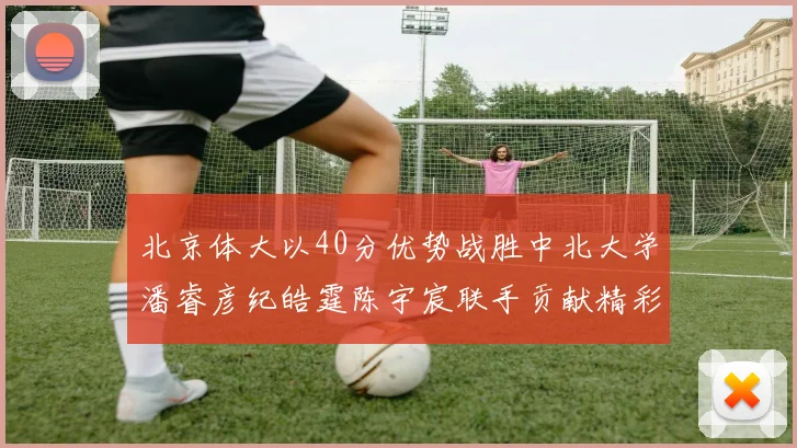 北京体大以40分优势战胜中北大学潘睿彦纪皓霆陈宇宸联手贡献精彩表现