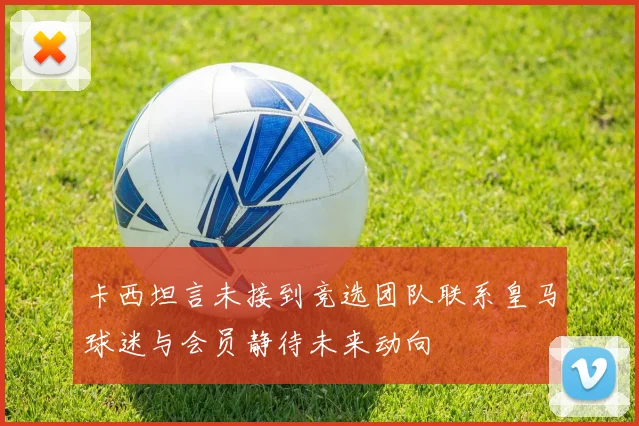 卡西坦言未接到竞选团队联系皇马球迷与会员静待未来动向
