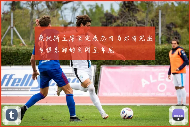 桑托斯主席坚定表态内马尔将完成与俱乐部的合同至年底