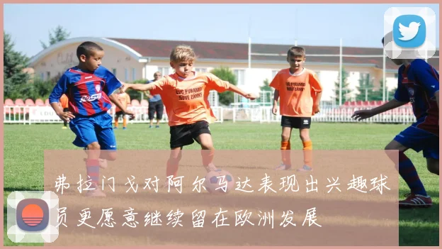 弗拉门戈对阿尔马达表现出兴趣球员更愿意继续留在欧洲发展