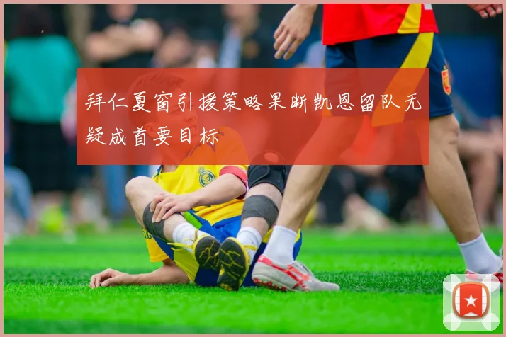 拜仁夏窗引援策略果断凯恩留队无疑成首要目标