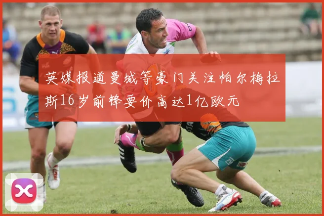 英媒报道曼城等豪门关注帕尔梅拉斯16岁前锋要价高达1亿欧元