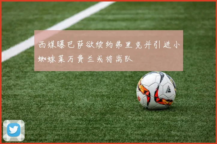 西媒曝巴萨欲续约弗里克并引进小蜘蛛莱万费兰或将离队