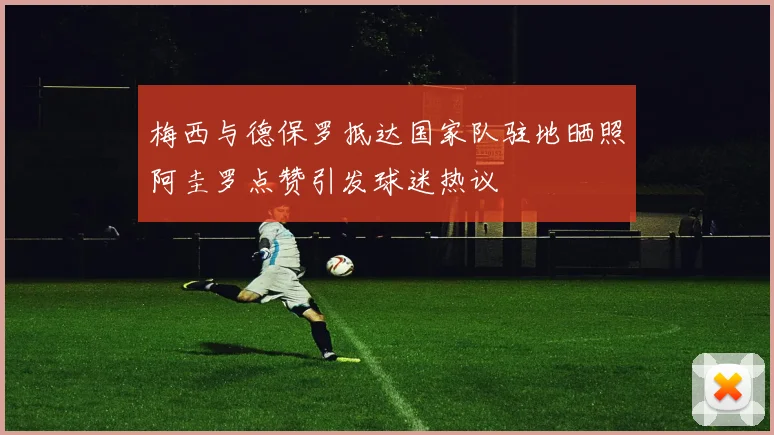 梅西与德保罗抵达国家队驻地晒照阿圭罗点赞引发球迷热议