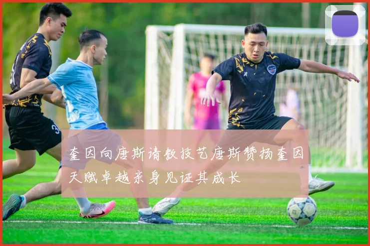 奎因向唐斯请教技艺唐斯赞扬奎因天赋卓越亲身见证其成长