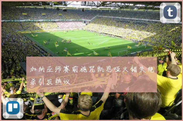 加纳巫师赛前施咒凯恩哑火错失绝杀引发热议