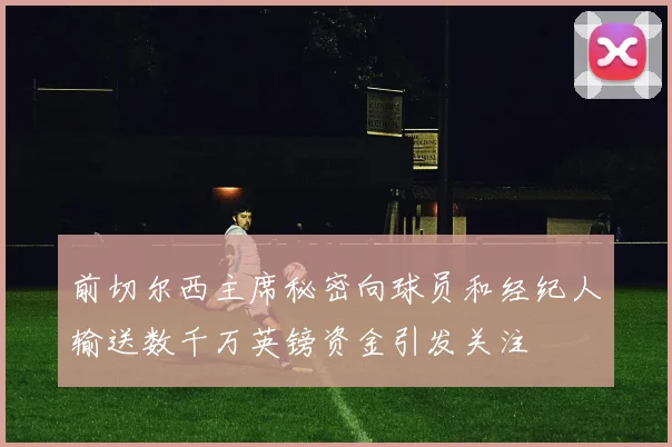 前切尔西主席秘密向球员和经纪人输送数千万英镑资金引发关注