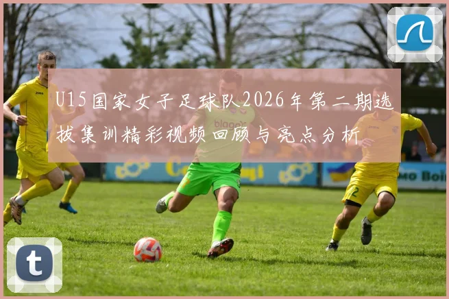 U15国家女子足球队2026年第二期选拔集训精彩视频回顾与亮点分析
