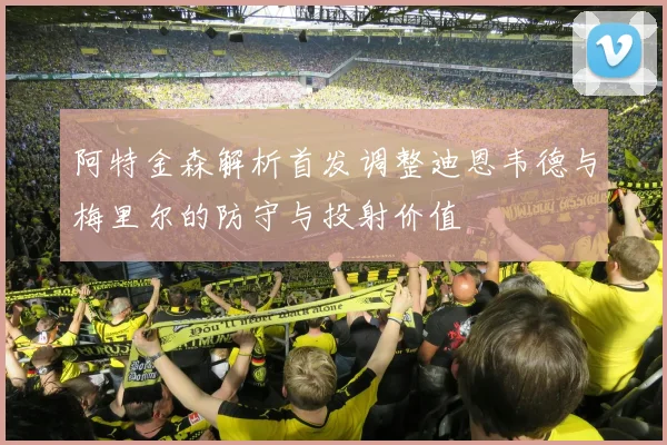 阿特金森解析首发调整迪恩韦德与梅里尔的防守与投射价值