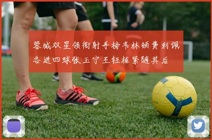 蓉城双星领衔射手榜韦林顿费利佩各进四球张玉宁王钰栋紧随其后