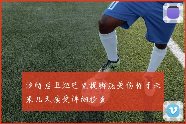 沙特后卫坦巴克提脚底受伤将于未来几天接受详细检查