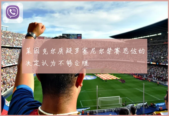 莱因克尔质疑罗塞尼尔禁赛恩佐的决定认为不够合理
