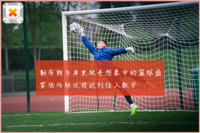 勒布朗与库里联手想象中的篮球盛宴场均助攻将达到惊人数字