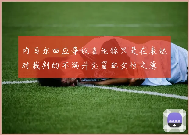内马尔回应争议言论称只是在表达对裁判的不满并无冒犯女性之意