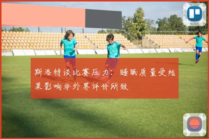 斯洛特谈比赛压力：睡眠质量受结果影响非外界评价所致
