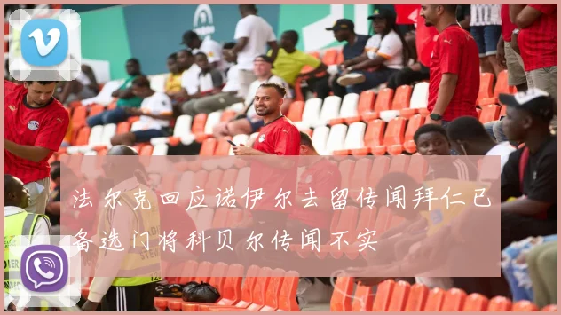 法尔克回应诺伊尔去留传闻拜仁已备选门将科贝尔传闻不实