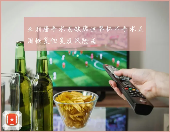 米利唐手术或缺席世界杯不手术五周恢复但复发风险高
