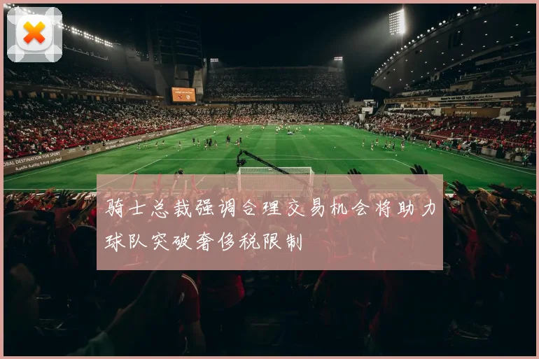 骑士总裁强调合理交易机会将助力球队突破奢侈税限制