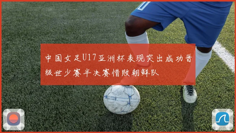 中国女足U17亚洲杯表现突出成功晋级世少赛半决赛惜败朝鲜队
