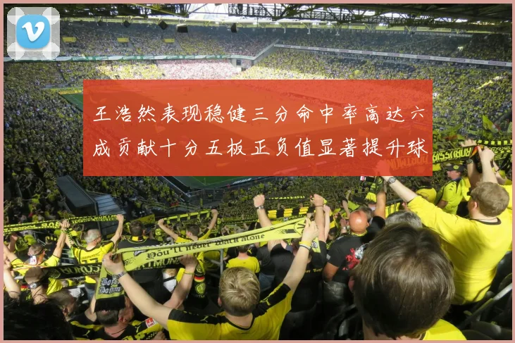 王浩然表现稳健三分命中率高达六成贡献十分五板正负值显著提升球队表现