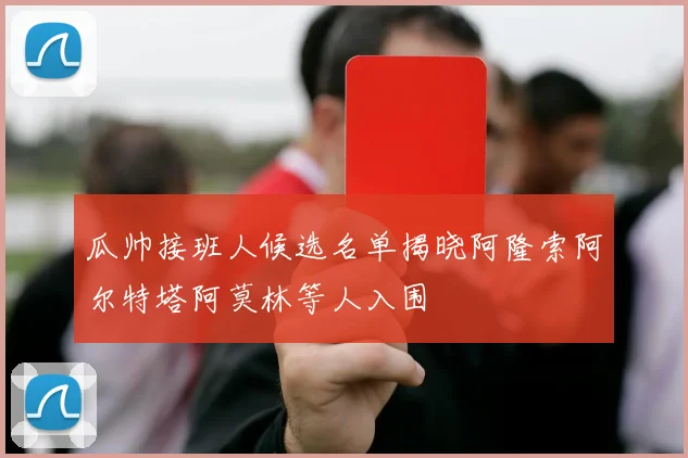 瓜帅接班人候选名单揭晓阿隆索阿尔特塔阿莫林等人入围
