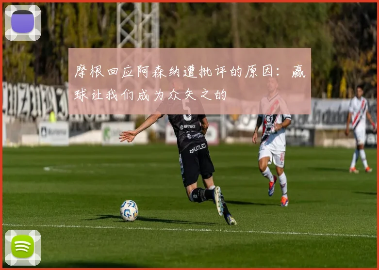 摩根回应阿森纳遭批评的原因：赢球让我们成为众矢之的