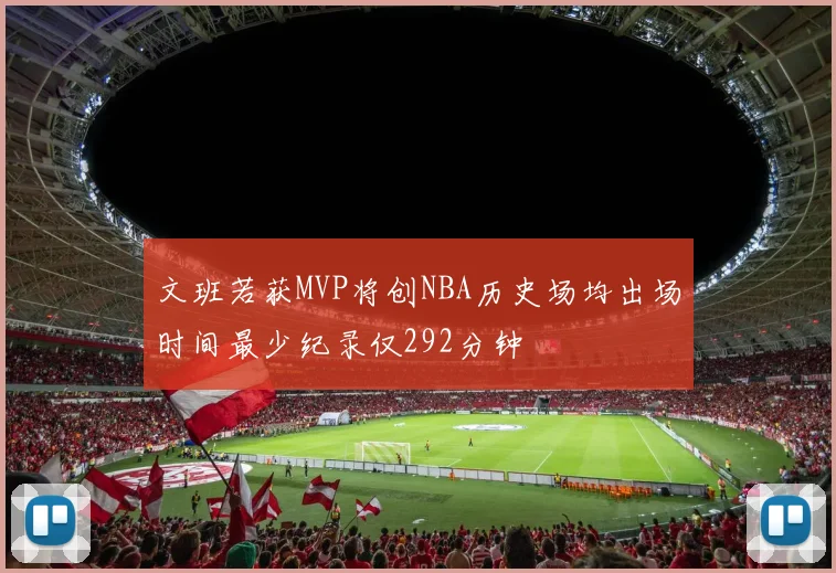 文班若获MVP将创NBA历史场均出场时间最少纪录仅292分钟