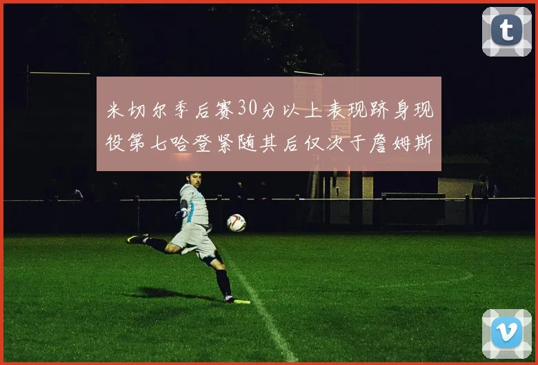 米切尔季后赛30分以上表现跻身现役第七哈登紧随其后仅次于詹姆斯杜兰特库里